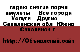 гадаю,снятие порчи,амулеты  - Все города Услуги » Другие   . Сахалинская обл.,Южно-Сахалинск г.